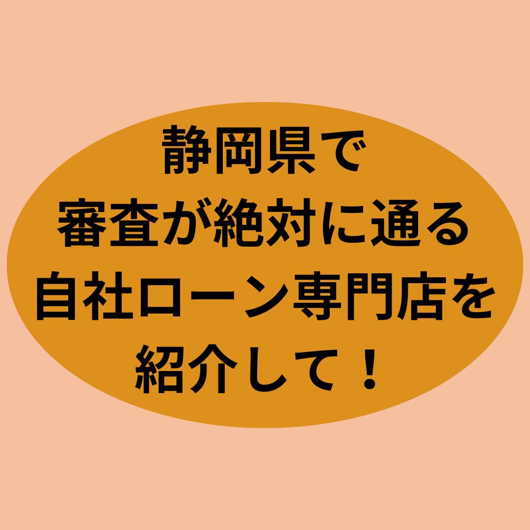 静岡県で審査が絶対に通る自社ローン専門店を紹介して！